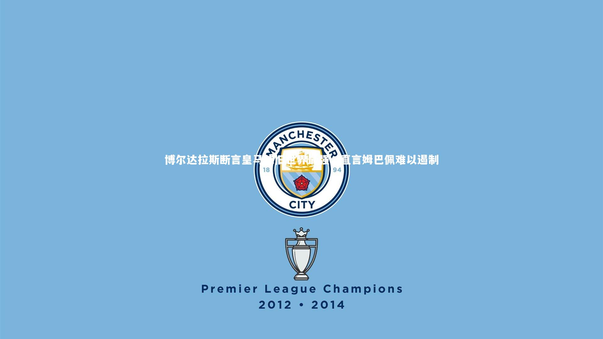 博尔达拉斯断言皇马依旧世界最强，直言姆巴佩难以遏制