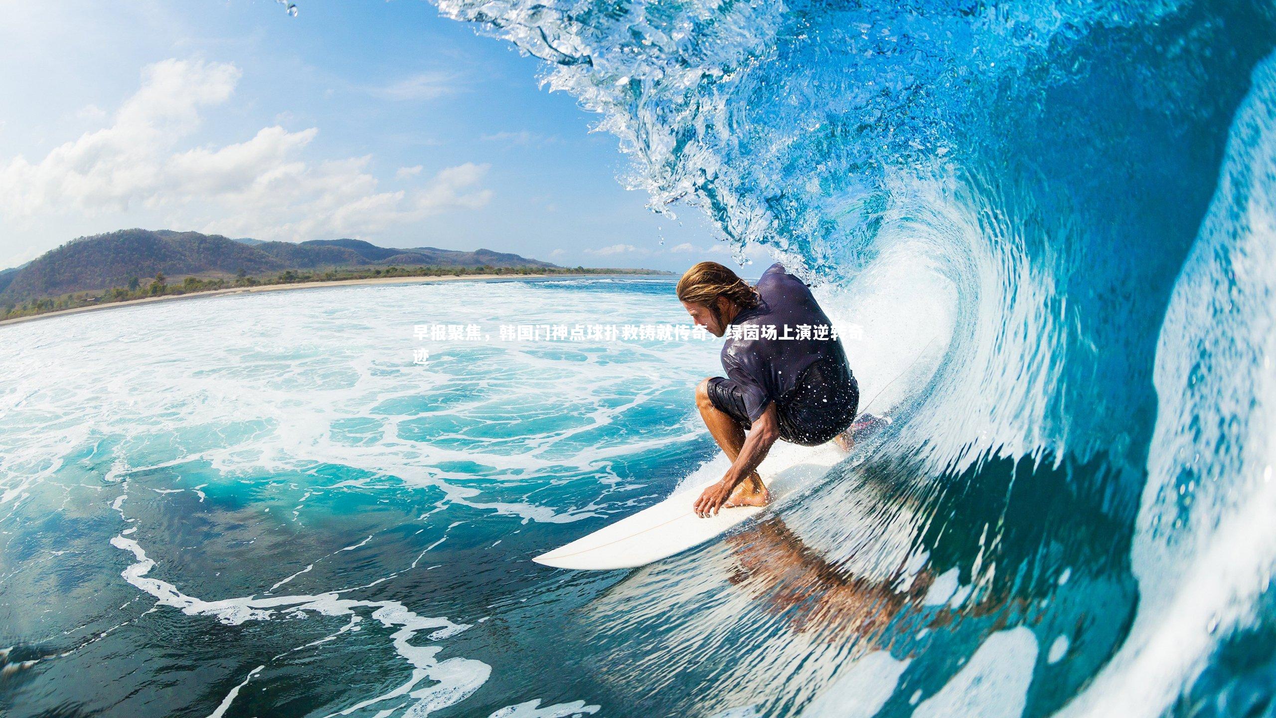 bsport体育：早报聚焦，韩国门神点球扑救铸就传奇，绿茵场上演逆转奇迹