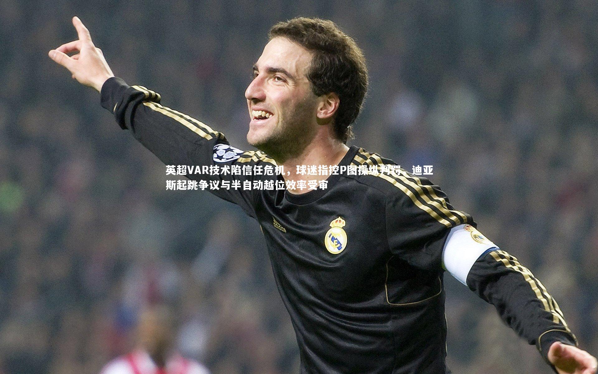 英超VAR技术陷信任危机，球迷指控P图操纵判罚，迪亚斯起跳争议与半自动越位效率受审