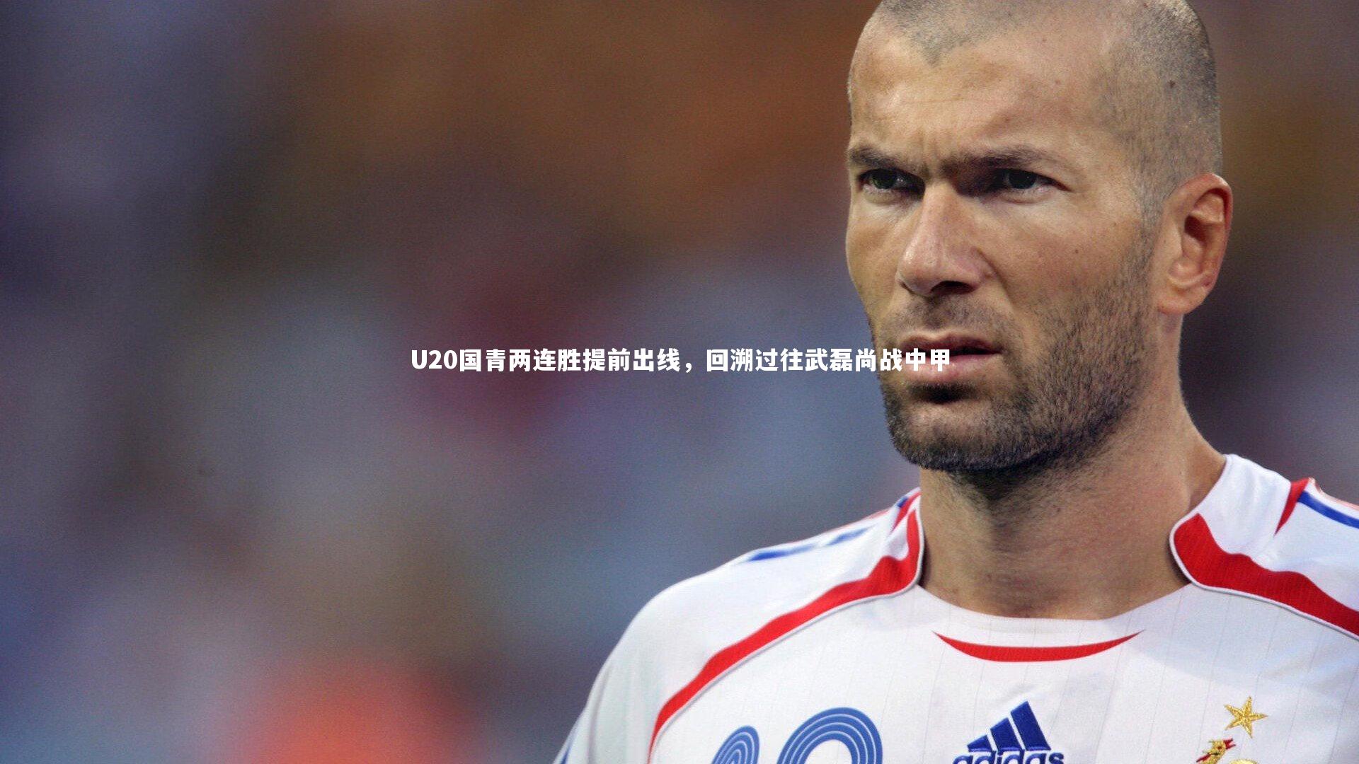 U20国青两连胜提前出线，回溯过往武磊尚战中甲