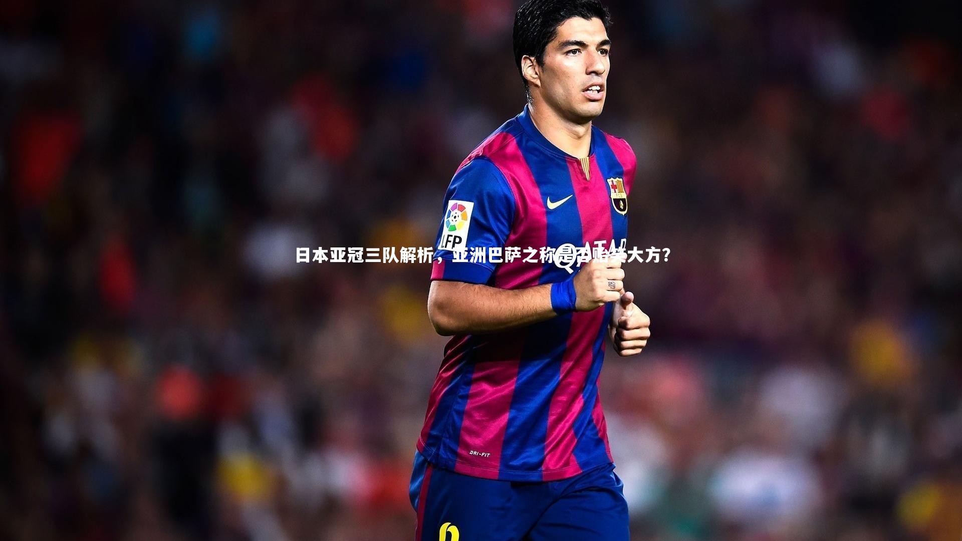 日本亚冠三队解析，亚洲巴萨之称是否贻笑大方？
