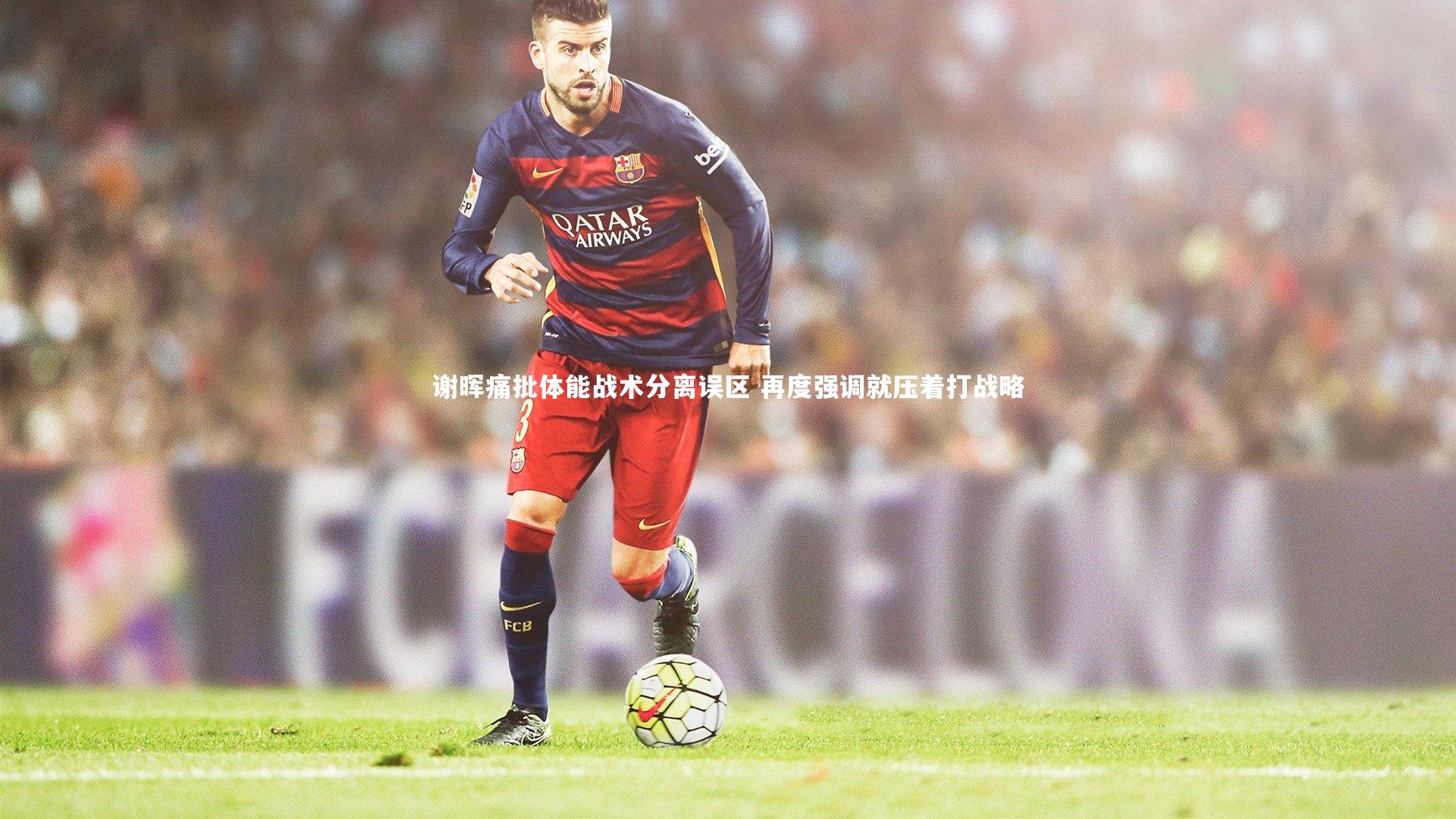 谢晖痛批体能战术分离误区 再度强调就压着打战略